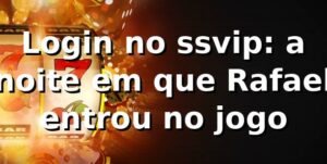Login no ssvip: a noite em que Rafael entrou no jogo 🎰