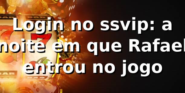 Login no ssvip: a noite em que Rafael entrou no jogo 🎰 1 Login no ssvip: a noite em que Rafael entrou no jogo 🎰